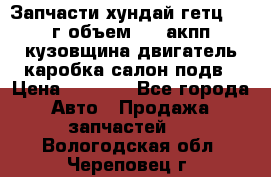 Запчасти хундай гетц 2010г объем 1.6 акпп кузовщина двигатель каробка салон подв › Цена ­ 1 000 - Все города Авто » Продажа запчастей   . Вологодская обл.,Череповец г.